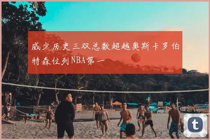 威少历史三双总数超越奥斯卡罗伯特森位列NBA第一