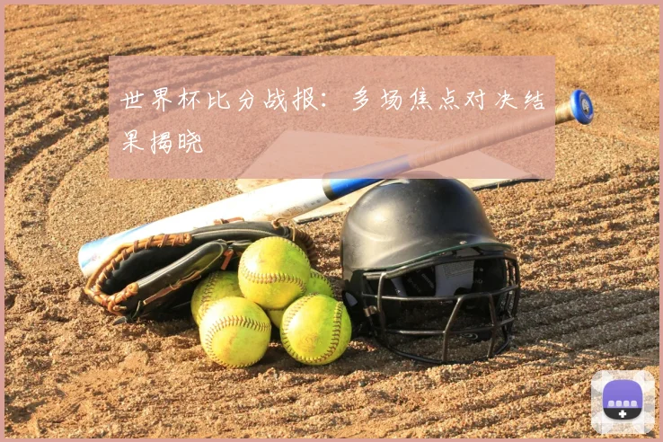 世界杯比分战报：多场焦点对决结果揭晓
