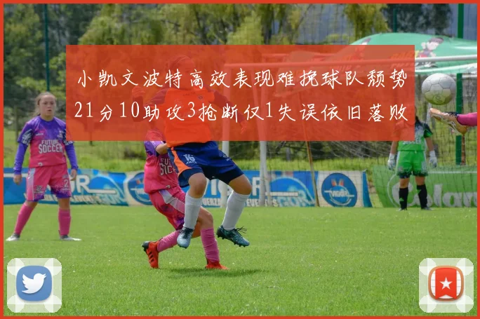 小凯文波特高效表现难挽球队颓势21分10助攻3抢断仅1失误依旧落败