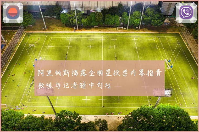 阿里纳斯揭露全明星投票内幕指责教练与记者暗中勾结