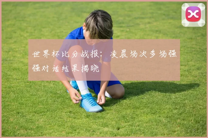 世界杯比分战报：凌晨场次多场强强对话结果揭晓