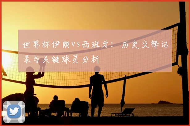 世界杯伊朗vs西班牙：历史交锋记录与关键球员分析