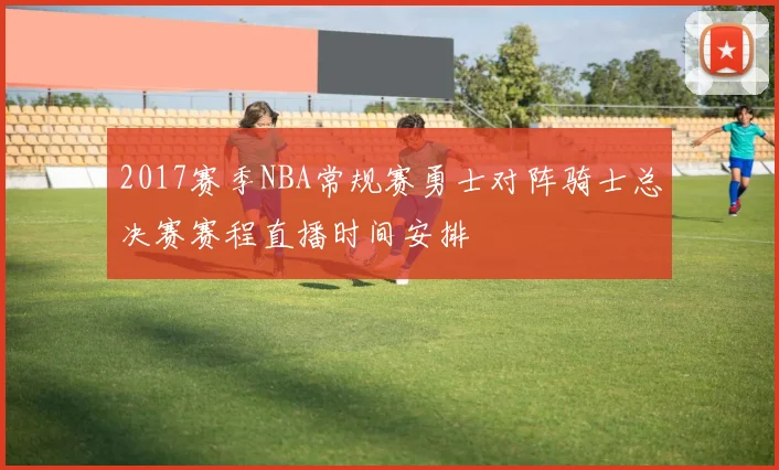 2017赛季NBA常规赛勇士对阵骑士总决赛赛程直播时间安排