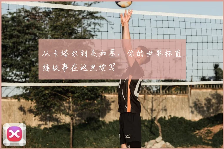 从卡塔尔到美加墨,你的世界杯直播故事在这里续写