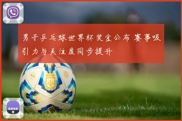 男子乒乓球世界杯奖金公布 赛事吸引力与关注度同步提升