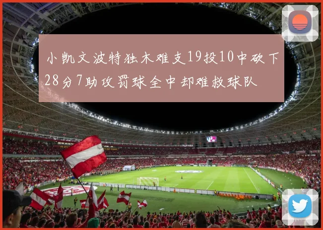 小凯文波特独木难支19投10中砍下28分7助攻罚球全中却难救球队