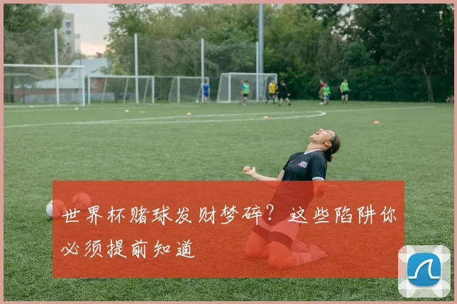 世界杯赌球发财梦碎?这些陷阱你必须提前知道