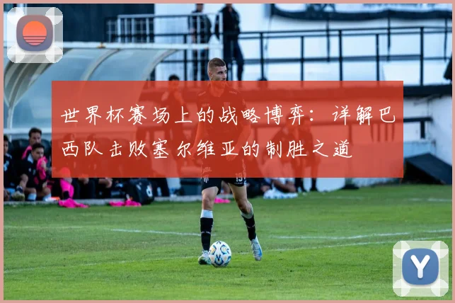 世界杯赛场上的战略博弈：详解巴西队击败塞尔维亚的制胜之道