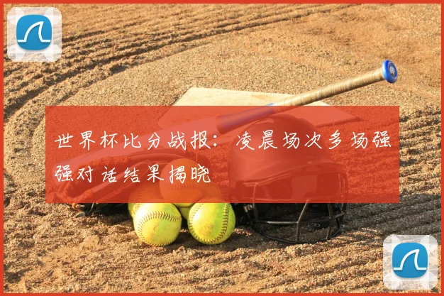 世界杯比分战报：凌晨场次多场强强对话结果揭晓