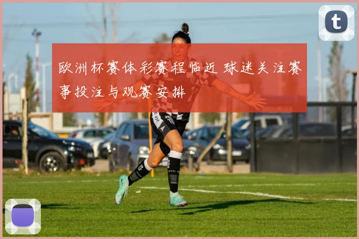 欧洲杯赛体彩赛程临近 球迷关注赛事投注与观赛安排