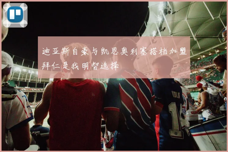 迪亚斯自豪与凯恩奥利塞搭档加盟拜仁是我明智选择