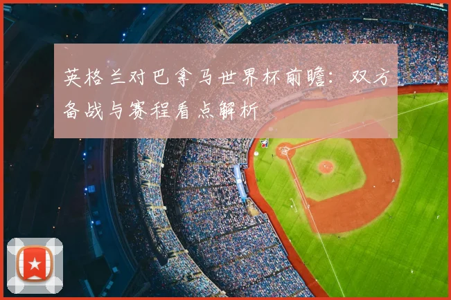 英格兰对巴拿马世界杯前瞻:双方备战与赛程看点解析