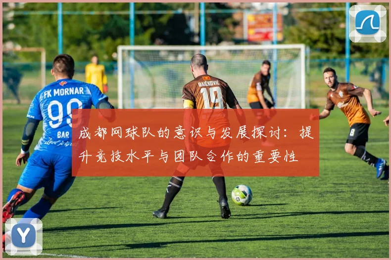 成都网球队的意识与发展探讨:提升竞技水平与团队合作的重要性