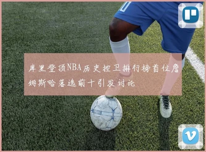 库里登顶NBA历史控卫排行榜首位詹姆斯哈落选前十引发讨论
