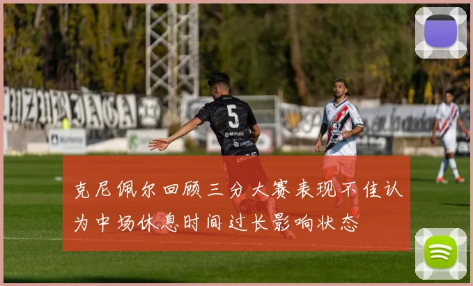 克尼佩尔回顾三分大赛表现不佳认为中场休息时间过长影响状态