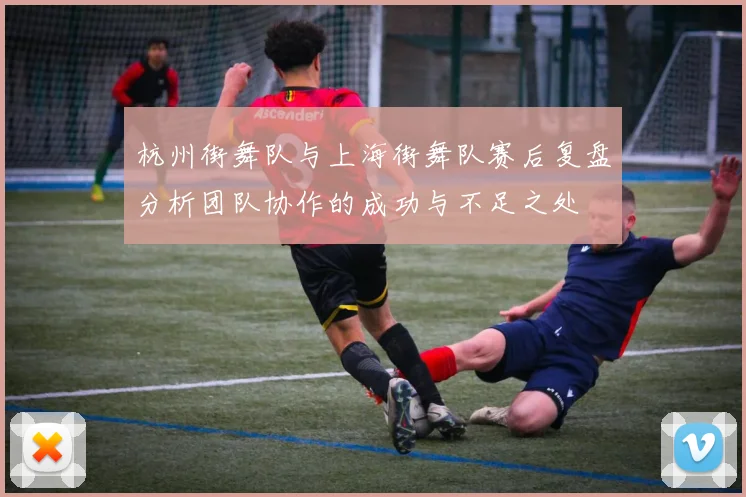 杭州街舞队与上海街舞队赛后复盘分析团队协作的成功与不足之处