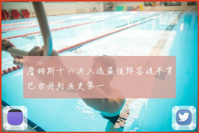 詹姆斯十六次入选最佳阵容追平贾巴尔并列历史第一