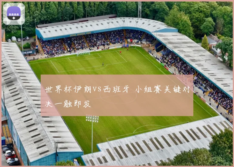 世界杯伊朗vs西班牙 小组赛关键对决一触即发