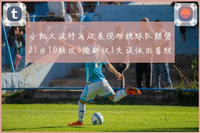 小凯文波特高效表现难挽球队颓势21分10助攻3抢断仅1失误依旧落败