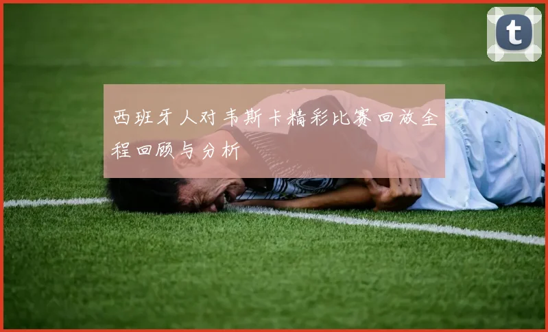 西班牙人对韦斯卡精彩比赛回放全程回顾与分析