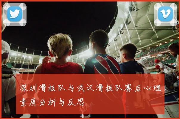 深圳滑板队与武汉滑板队赛后心理素质分析与反思