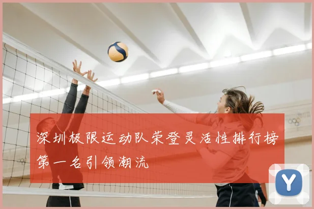 深圳极限运动队荣登灵活性排行榜第一名引领潮流