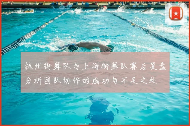 杭州街舞队与上海街舞队赛后复盘分析团队协作的成功与不足之处