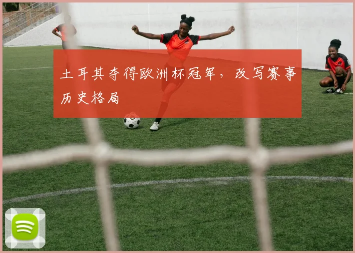 土耳其夺得欧洲杯冠军，改写赛事历史格局