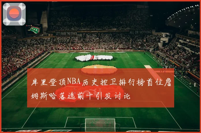 库里登顶NBA历史控卫排行榜首位詹姆斯哈落选前十引发讨论