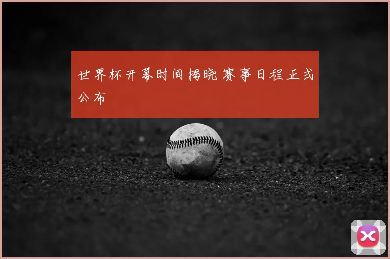世界杯开幕时间揭晓 赛事日程正式公布