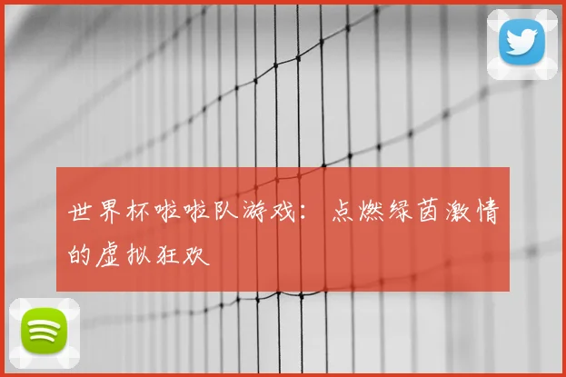 世界杯啦啦队游戏：点燃绿茵激情的虚拟狂欢