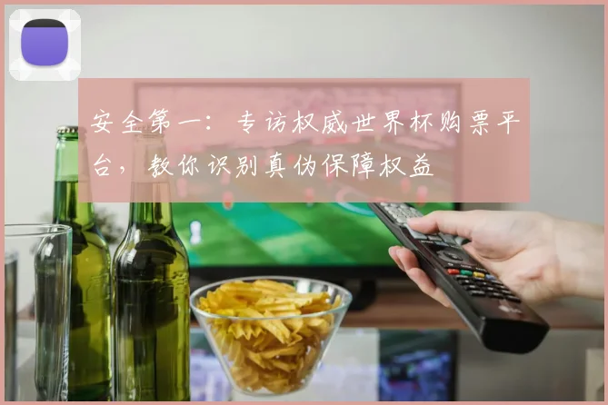 安全第一：专访权威世界杯购票平台，教你识别真伪保障权益
