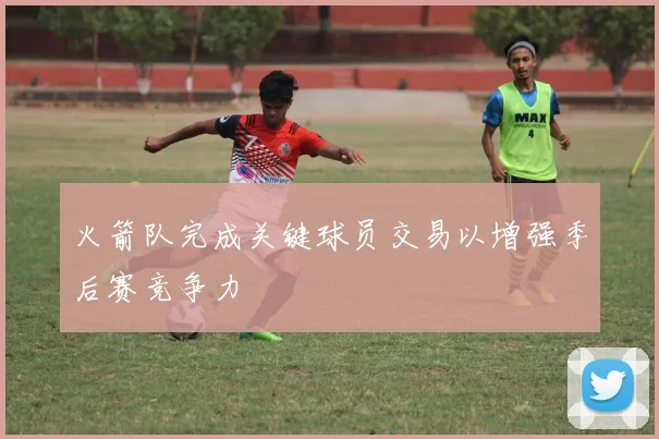 火箭队完成关键球员交易以增强季后赛竞争力