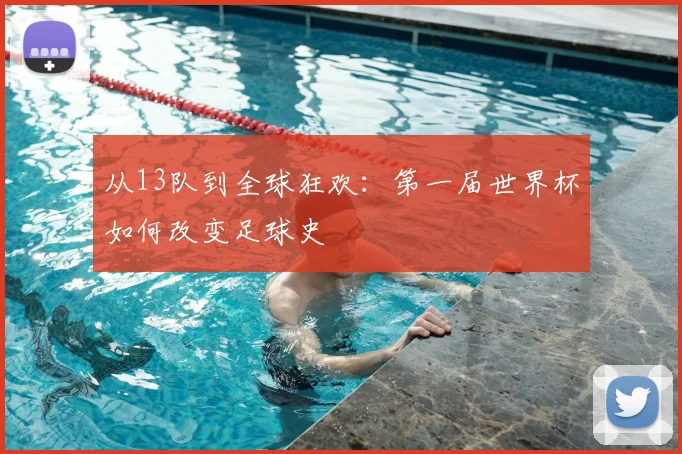 从13队到全球狂欢：第一届世界杯如何改变足球史