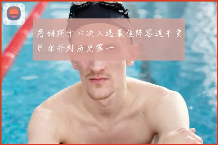 詹姆斯十六次入选最佳阵容追平贾巴尔并列历史第一