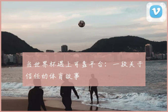 当世界杯遇上可靠平台：一段关于信任的体育故事