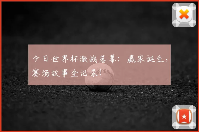 今日世界杯激战落幕：赢家诞生，赛场故事全记录！