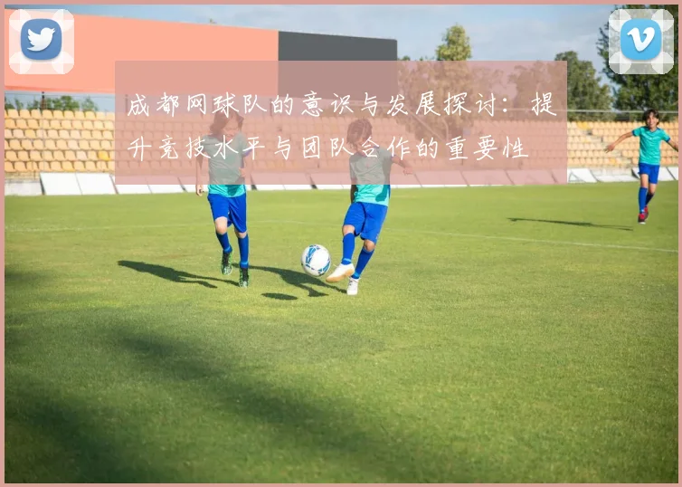 成都网球队的意识与发展探讨:提升竞技水平与团队合作的重要性