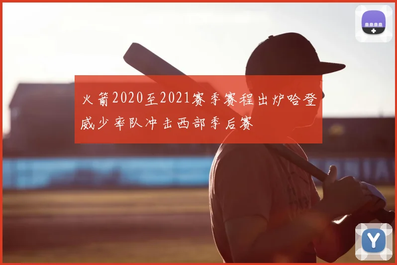 火箭2020至2021赛季赛程出炉哈登威少率队冲击西部季后赛