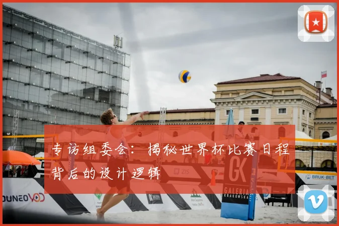 专访组委会:揭秘世界杯比赛日程背后的设计逻辑