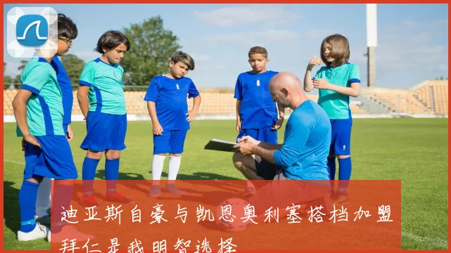 迪亚斯自豪与凯恩奥利塞搭档加盟拜仁是我明智选择