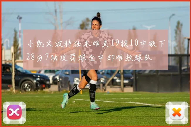 小凯文波特独木难支19投10中砍下28分7助攻罚球全中却难救球队