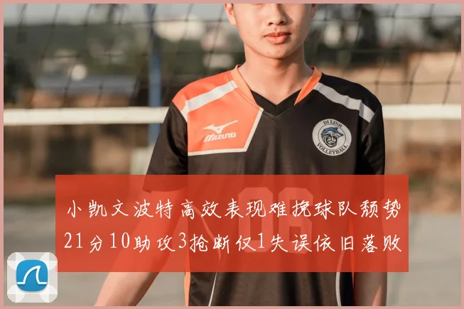 小凯文波特高效表现难挽球队颓势21分10助攻3抢断仅1失误依旧落败