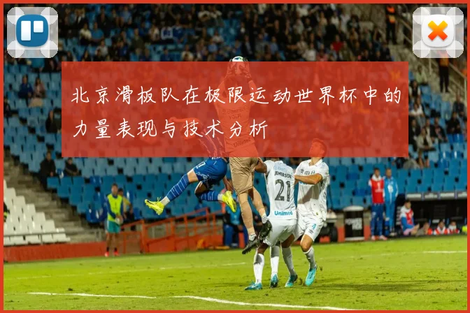 北京滑板队在极限运动世界杯中的力量表现与技术分析