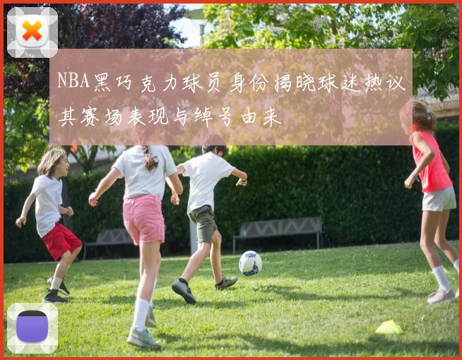 NBA黑巧克力球员身份揭晓球迷热议其赛场表现与绰号由来