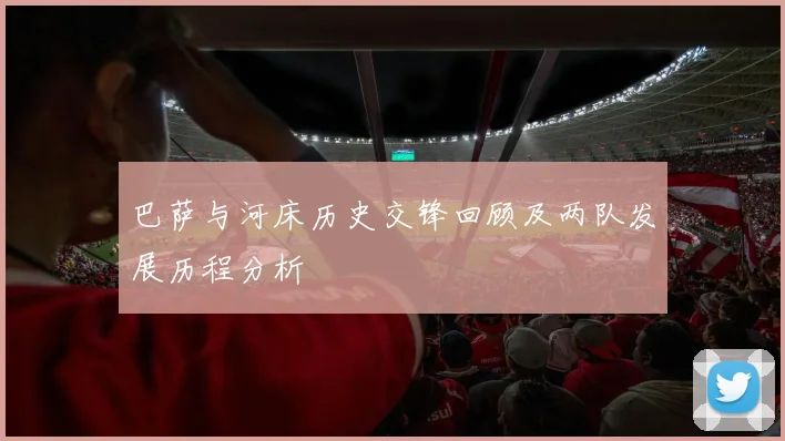 巴萨与河床历史交锋回顾及两队发展历程分析