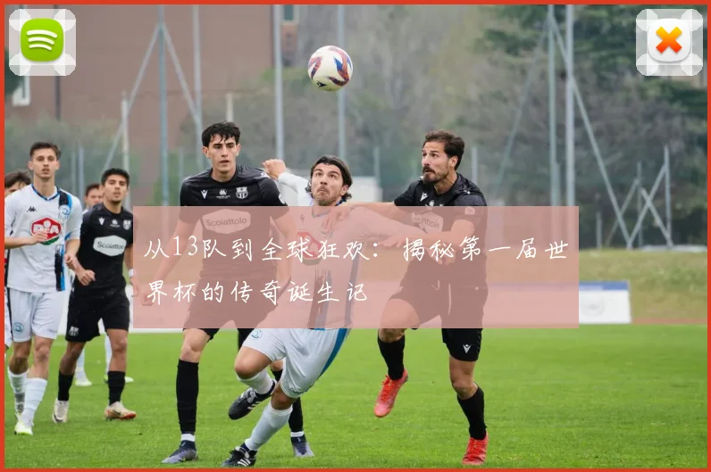 从13队到全球狂欢：揭秘第一届世界杯的传奇诞生记