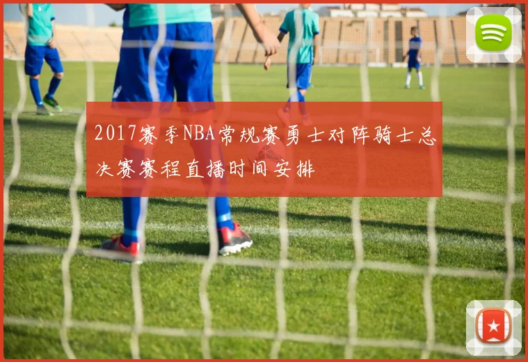 2017赛季NBA常规赛勇士对阵骑士总决赛赛程直播时间安排