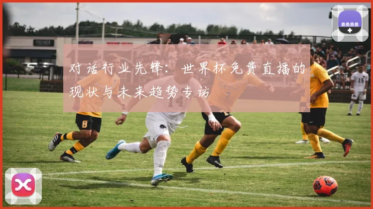 对话行业先锋:世界杯免费直播的现状与未来趋势专访