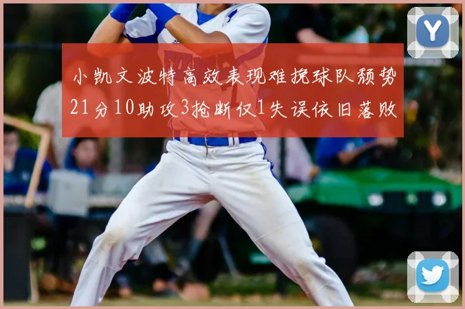 小凯文波特高效表现难挽球队颓势21分10助攻3抢断仅1失误依旧落败